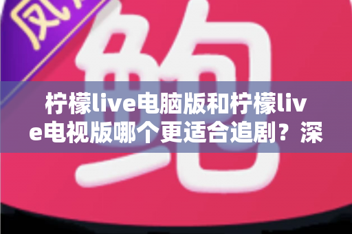 柠檬live电脑版和柠檬live电视版哪个更适合追剧？深度对比帮你选对追剧设备