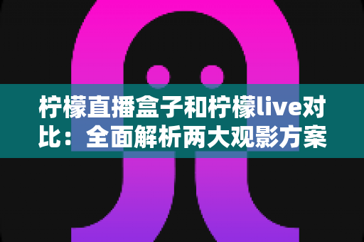 柠檬直播盒子和柠檬live对比：全面解析两大观影方案，帮你选出最适合自己的选择