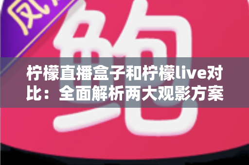 柠檬直播盒子和柠檬live对比：全面解析两大观影方案，帮你选出最适合自己的选择