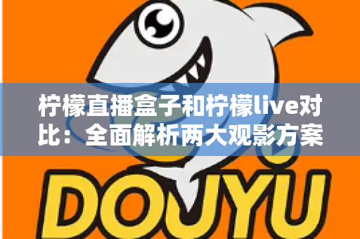 柠檬直播盒子和柠檬live对比：全面解析两大观影方案，帮你选出最适合自己的选择