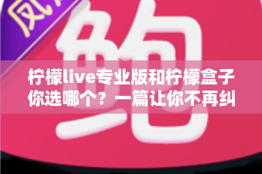柠檬live专业版和柠檬盒子你选哪个？一篇让你不再纠结的深度对比指南