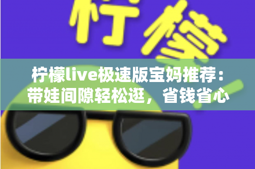 柠檬live极速版宝妈推荐：带娃间隙轻松逛，省钱省心又省时的宝藏直播购物平台