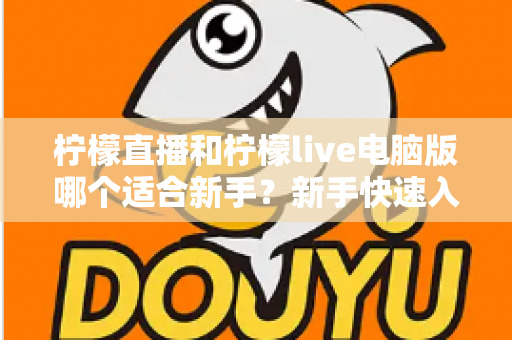 柠檬直播和柠檬live电脑版哪个适合新手？新手快速入门双端选择全指南