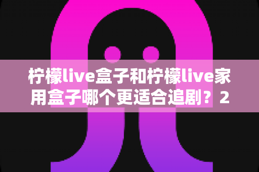 柠檬live盒子和柠檬live家用盒子哪个更适合追剧?2024年最全选购对比指南 柠檬live盒子和柠檬live家用盒子哪个更适合追剧?2024年最全选购对比指南