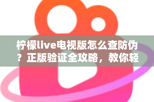 柠檬live电视版怎么查防伪？正版验证全攻略，教你轻松辨别真假，远离盗版陷阱