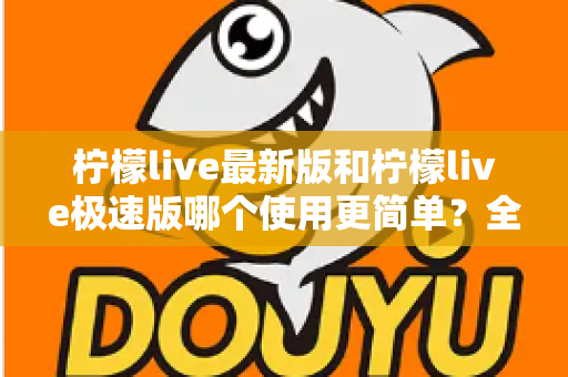 柠檬live最新版和柠檬live极速版哪个使用更简单？全面对比评测助你快速选对版本