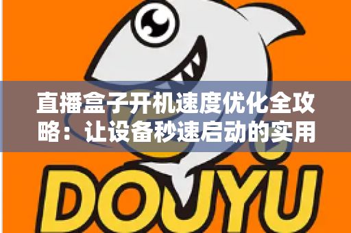 直播盒子开机速度优化全攻略：让设备秒速启动的实用技巧与深度解析