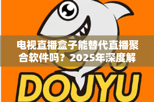 电视直播盒子能替代直播聚合软件吗?2025年深度解析两者差异与选择指南 电视直播盒子能替代直播聚合软件吗?2025年深度解析两者差异与选择指南