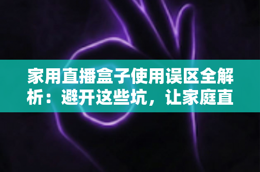 家用直播盒子使用误区全解析：避开这些坑，让家庭直播画质与人气双双提升