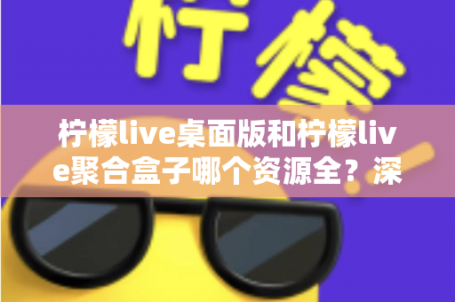 柠檬live桌面版和柠檬live聚合盒子哪个资源全？深度对比帮你选对工具