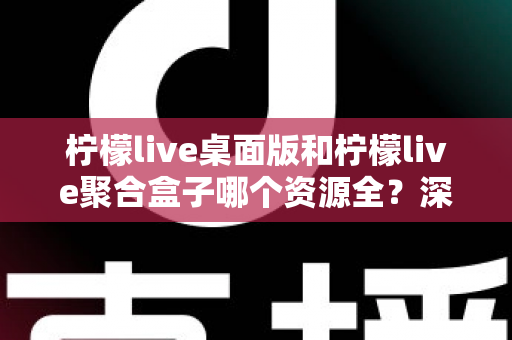 柠檬live桌面版和柠檬live聚合盒子哪个资源全？深度对比帮你选对工具