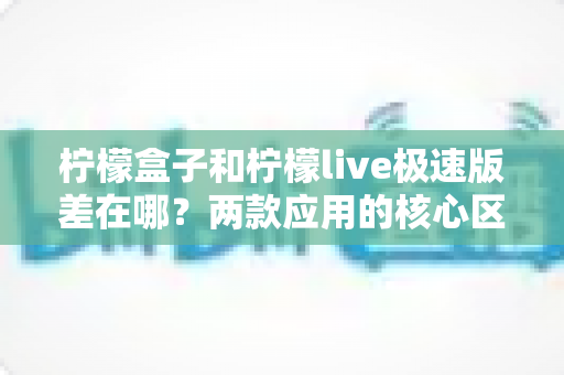 柠檬盒子和柠檬live极速版差在哪?两款应用的核心区别与选择指南全解析 柠檬盒子和柠檬live极速版差在哪?两款应用的核心区别与选择指南全解析