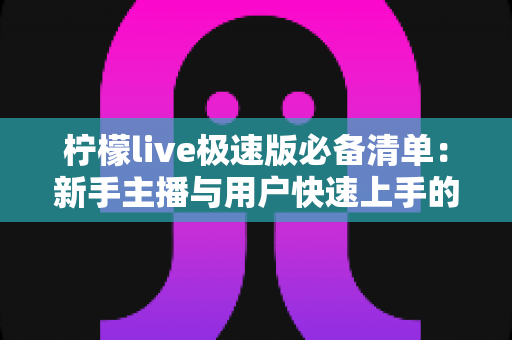 柠檬live极速版必备清单:新手主播与用户快速上手的高效准备全攻略 柠檬live极速版必备清单:新手主播与用户快速上手的高效准备全攻略