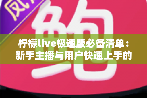 柠檬live极速版必备清单：新手主播与用户快速上手的高效准备全攻略