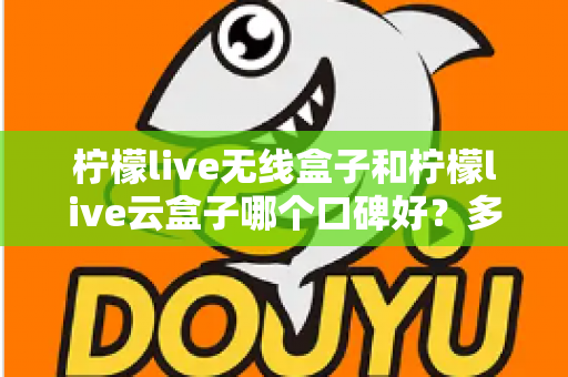 柠檬live无线盒子和柠檬live云盒子哪个口碑好？多维度深度对比与选购全指南