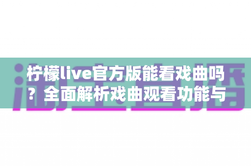 柠檬live官方版能看戏曲吗？全面解析戏曲观看功能与实用指南