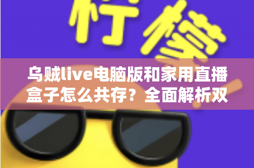乌贼live电脑版和家用直播盒子怎么共存？全面解析双设备协同直播的实用方案