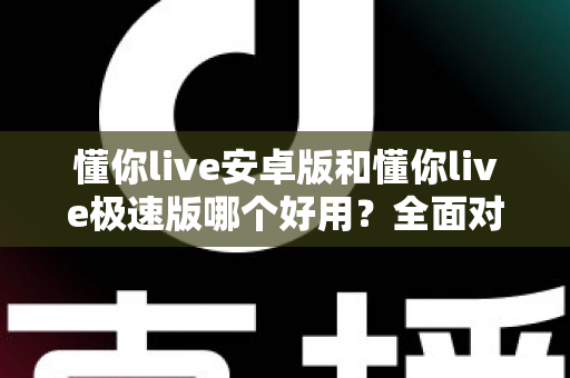 懂你live安卓版和懂你live极速版哪个好用?全面对比评测帮你选出最适合的版本 懂你live安卓版和懂你live极速版哪个好用?全面对比评测帮你选出最适合的版本