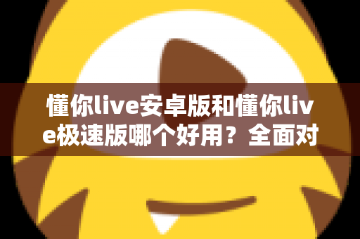 懂你live安卓版和懂你live极速版哪个好用?全面对比评测帮你选出最适合的版本 懂你live安卓版和懂你live极速版哪个好用?全面对比评测帮你选出最适合的版本