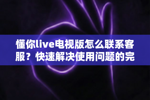 懂你live电视版怎么联系客服?快速解决使用问题的完整指南 懂你live电视版怎么联系客服?快速解决使用问题的完整指南