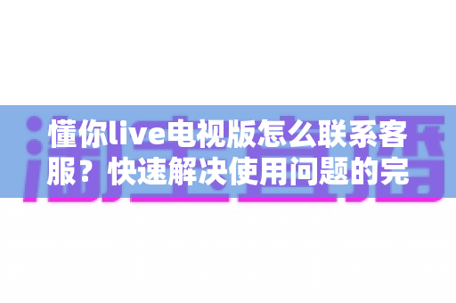 懂你live电视版怎么联系客服?快速解决使用问题的完整指南 懂你live电视版怎么联系客服?快速解决使用问题的完整指南