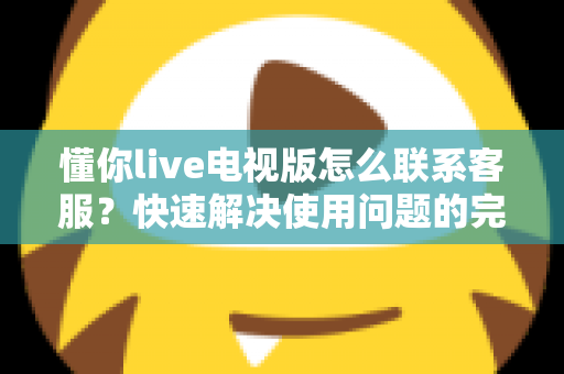 懂你live电视版怎么联系客服？快速解决使用问题的完整指南