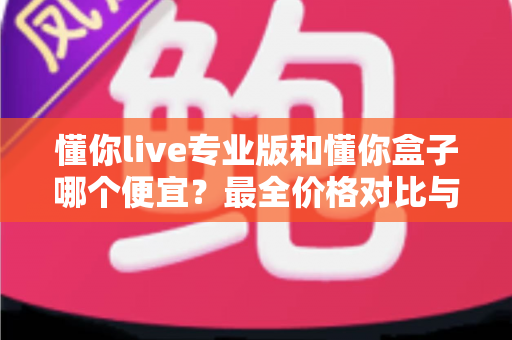 懂你live专业版和懂你盒子哪个便宜？最全价格对比与高性价比选购指南