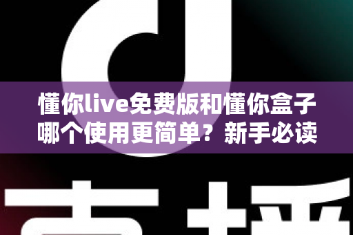 懂你live免费版和懂你盒子哪个使用更简单?新手必读的全方位上手体验对比指南 懂你live免费版和懂你盒子哪个使用更简单?新手必读的全方位上手体验对比指南