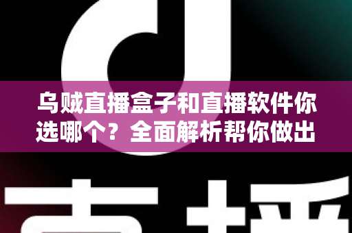 乌贼直播盒子和直播软件你选哪个？全面解析帮你做出最佳选择