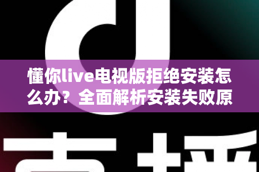 懂你live电视版拒绝安装怎么办？全面解析安装失败原因与实用解决方法指南