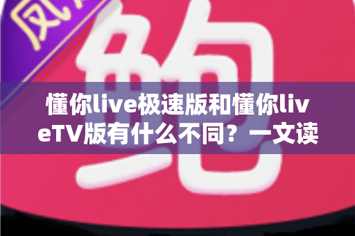 懂你live极速版和懂你liveTV版有什么不同？一文读懂两大版本核心差异，帮你精准选对看直播神器