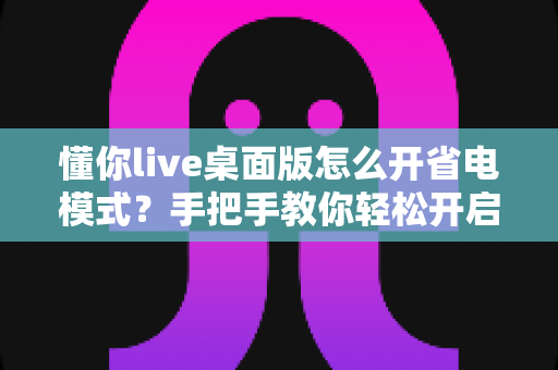 懂你live桌面版怎么开省电模式？手把手教你轻松开启省电模式，告别电量焦虑延长续航