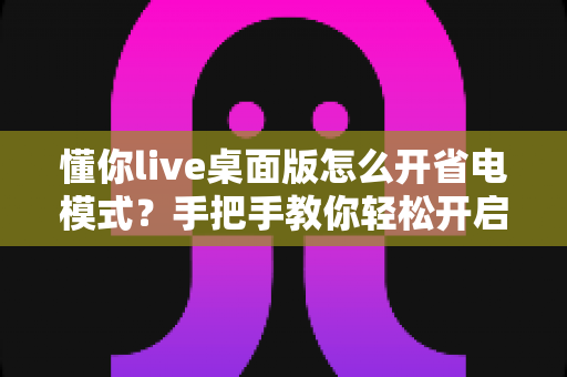 懂你live桌面版怎么开省电模式？手把手教你轻松开启省电模式，告别电量焦虑延长续航
