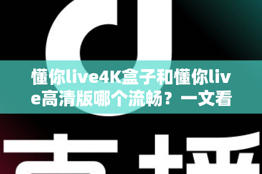 懂你live4K盒子和懂你live高清版哪个流畅?一文看懂流畅度差异与选购建议 懂你live4K盒子和懂你live高清版哪个流畅?一文看懂流畅度差异与选购建议