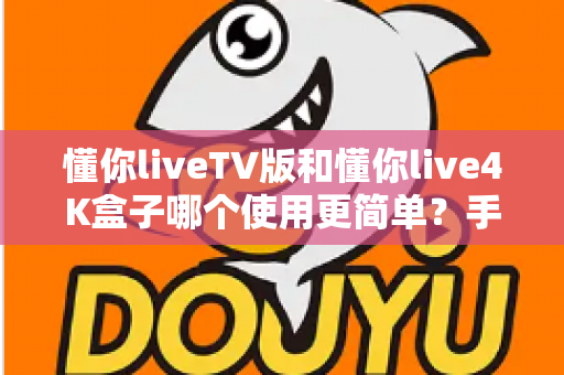 懂你liveTV版和懂你live4K盒子哪个使用更简单？手把手带你全面对比，看完不再纠结选哪个