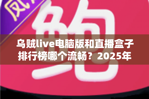 乌贼live电脑版和直播盒子排行榜哪个流畅?2025年最全流畅度对比评测与选购指南 乌贼live电脑版和直播盒子排行榜哪个流畅?2025年最全流畅度对比评测与选购指南