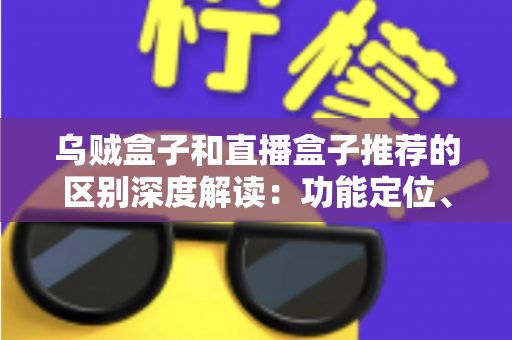 乌贼盒子和直播盒子推荐的区别深度解读：功能定位、内容资源与使用体验全方位对比，帮你选对大屏观影利器