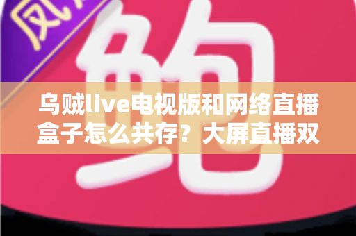 乌贼live电视版和网络直播盒子怎么共存？大屏直播双端并存的完整实用指南