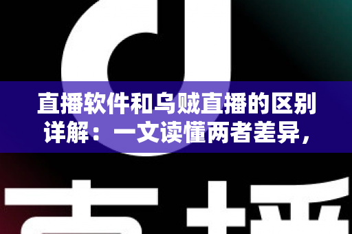 直播软件和乌贼直播的区别详解：一文读懂两者差异，帮你选对直播工具轻松开播
