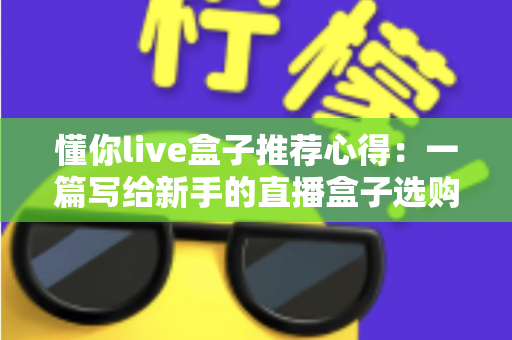 懂你live盒子推荐心得：一篇写给新手的直播盒子选购指南与真实使用体验分享