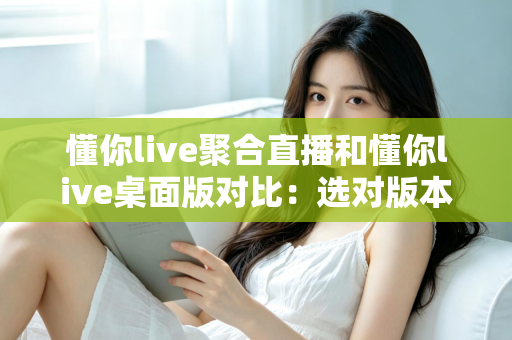 懂你live聚合直播和懂你live桌面版对比:选对版本,让追直播这件事更省心 懂你live聚合直播和懂你live桌面版对比:选对版本,让追直播这件事更省心