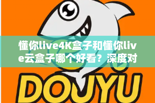 懂你live4K盒子和懂你live云盒子哪个好看？深度对比评测帮你选对不选贵