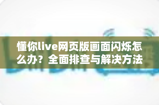 懂你live网页版画面闪烁怎么办？全面排查与解决方法指南