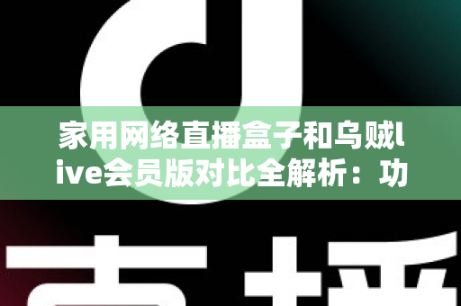 家用网络直播盒子和乌贼live会员版对比全解析:功能、价格与体验一站式深度评测,帮你选对家庭直播方案 家用网络直播盒子和乌贼live会员版对比全解析:功能、价格与体验一站式深度评测,帮你选对家庭直播方案