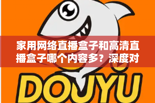 家用网络直播盒子和高清直播盒子哪个内容多？深度对比分析助你选出最合适的观影利器