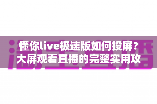 懂你live极速版如何投屏？大屏观看直播的完整实用攻略