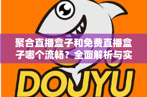 聚合直播盒子和免费直播盒子哪个流畅？全面解析与实用选购指南