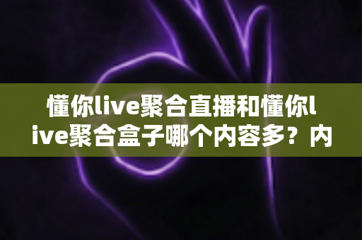懂你live聚合直播和懂你live聚合盒子哪个内容多？内容体量、功能体验全方位深度对比解析