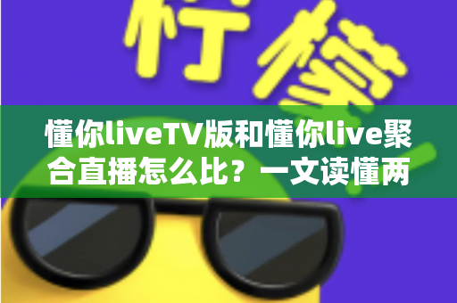懂你liveTV版和懂你live聚合直播怎么比？一文读懂两大版本差异与选购使用全指南