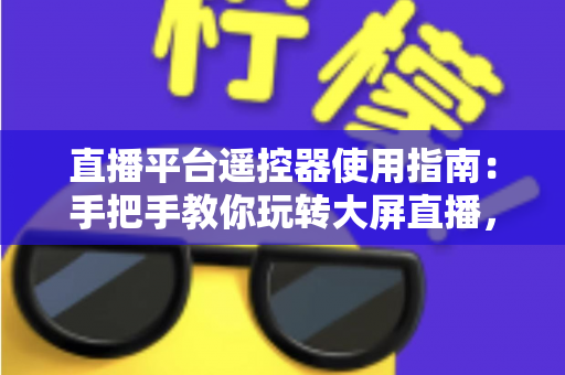 直播平台遥控器使用指南：手把手教你玩转大屏直播，轻松提升观看体验